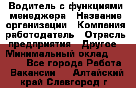 Водитель с функциями менеджера › Название организации ­ Компания-работодатель › Отрасль предприятия ­ Другое › Минимальный оклад ­ 32 000 - Все города Работа » Вакансии   . Алтайский край,Славгород г.